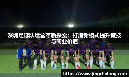 深圳足球队运营革新探索：打造新模式提升竞技与商业价值