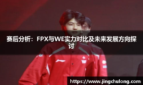 赛后分析：FPX与WE实力对比及未来发展方向探讨