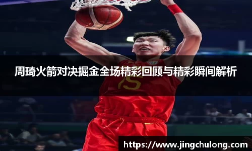 周琦火箭对决掘金全场精彩回顾与精彩瞬间解析