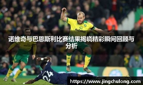 诺维奇与巴恩斯利比赛结果揭晓精彩瞬间回顾与分析