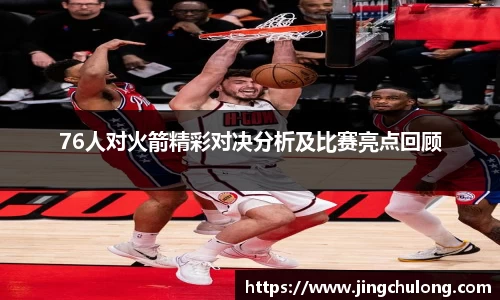 76人对火箭精彩对决分析及比赛亮点回顾