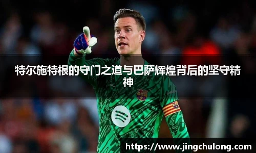 特尔施特根的守门之道与巴萨辉煌背后的坚守精神