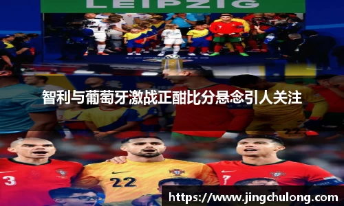 智利与葡萄牙激战正酣比分悬念引人关注